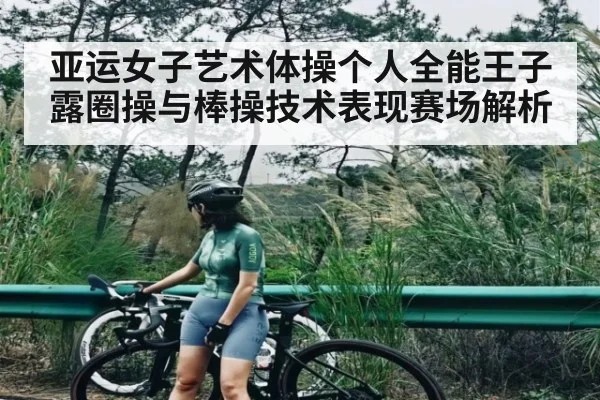 亚运女子艺术体操个人全能王子露圈操与棒操技术表现赛场解析