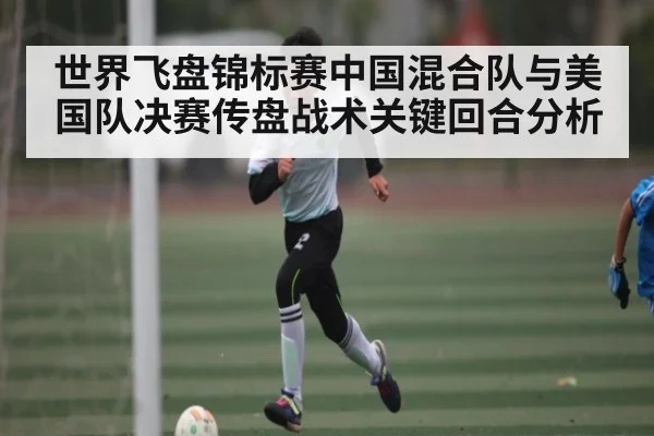 世界飞盘锦标赛中国混合队与美国队决赛传盘战术关键回合分析