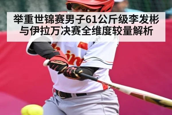 举重世锦赛男子61公斤级李发彬与伊拉万决赛全维度较量解析