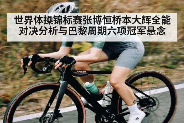 世界体操锦标赛张博恒桥本大辉全能对决分析与巴黎周期六项冠军悬念